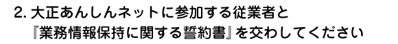 大正あんしんネットに参加する従業者と『業務情報保持に関する誓約書』を交わしてください